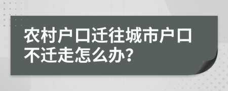 农村户口迁往城市户口不迁走怎么办？