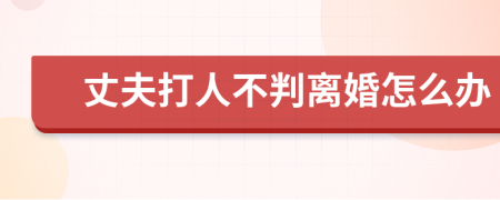 丈夫打人不判离婚怎么办