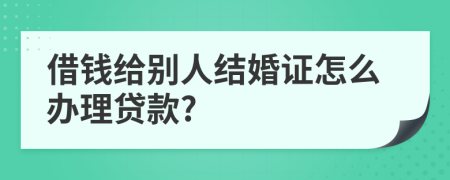 借钱给别人结婚证怎么办理贷款?
