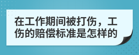 在工作期间被打伤，工伤的赔偿标准是怎样的