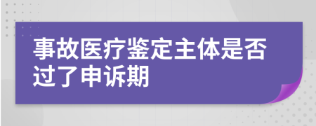 事故医疗鉴定主体是否过了申诉期