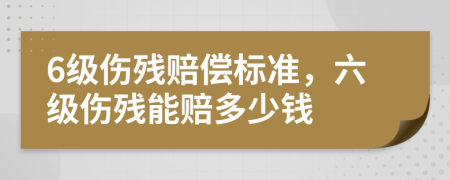 6级伤残赔偿标准，六级伤残能赔多少钱