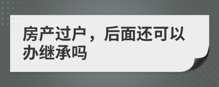 房产过户，后面还可以办继承吗