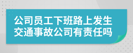 公司员工下班路上发生交通事故公司有责任吗