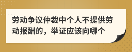 劳动争议仲裁中个人不提供劳动报酬的，举证应该向哪个