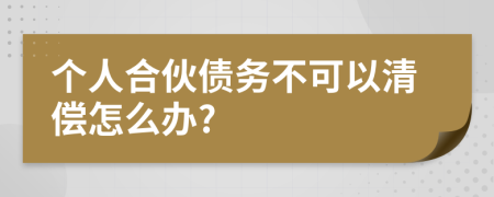 个人合伙债务不可以清偿怎么办?