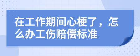 在工作期间心梗了，怎么办工伤赔偿标准