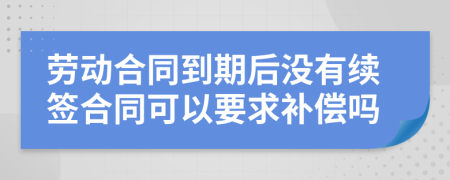 劳动合同到期后没有续签合同可以要求补偿吗