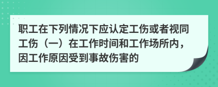 职工在下列情况下应认定工伤或者视同工伤（一）在工作时间和工作场所内，因工作原因受到事故伤害的