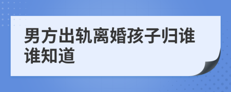 男方出轨离婚孩子归谁谁知道