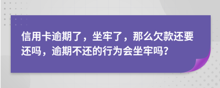 信用卡逾期了，坐牢了，那么欠款还要还吗，逾期不还的行为会坐牢吗？