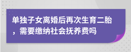 单独子女离婚后再次生育二胎，需要缴纳社会抚养费吗