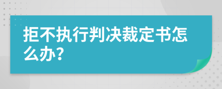 拒不执行判决裁定书怎么办？