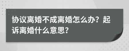 协议离婚不成离婚怎么办？起诉离婚什么意思？