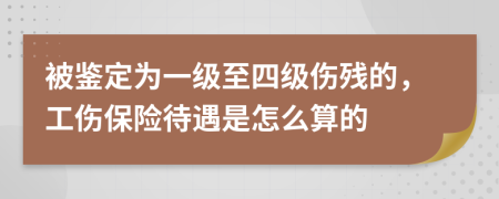 被鉴定为一级至四级伤残的，工伤保险待遇是怎么算的