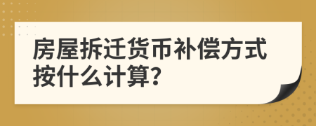 房屋拆迁货币补偿方式按什么计算？