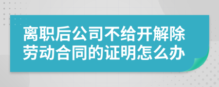 离职后公司不给开解除劳动合同的证明怎么办