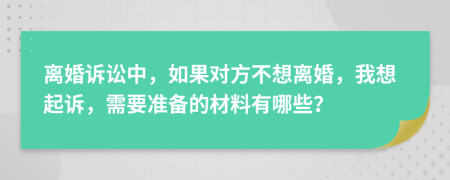 离婚诉讼中，如果对方不想离婚，我想起诉，需要准备的材料有哪些？