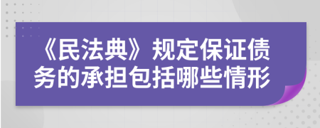 《民法典》规定保证债务的承担包括哪些情形