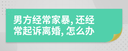 男方经常家暴, 还经常起诉离婚, 怎么办