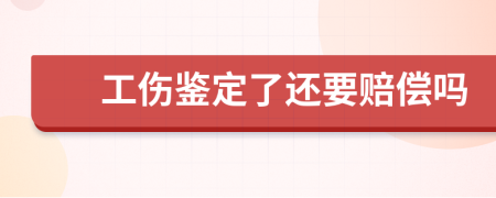 工伤鉴定了还要赔偿吗