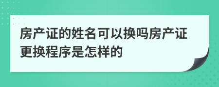 房产证的姓名可以换吗房产证更换程序是怎样的