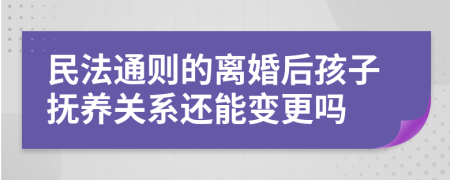 民法通则的离婚后孩子抚养关系还能变更吗