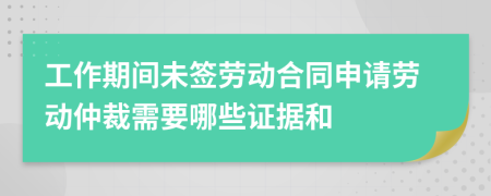 工作期间未签劳动合同申请劳动仲裁需要哪些证据和