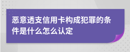 恶意透支信用卡构成犯罪的条件是什么怎么认定