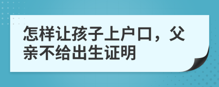 怎样让孩子上户口，父亲不给出生证明