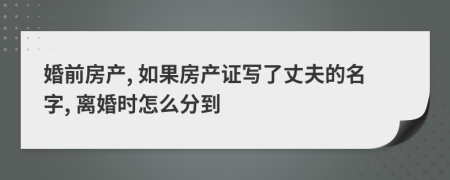 婚前房产, 如果房产证写了丈夫的名字, 离婚时怎么分到