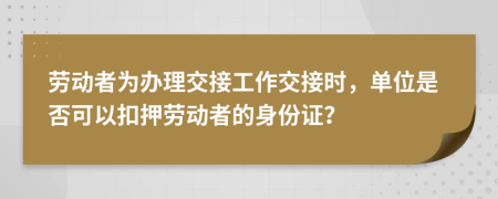 劳动者为办理交接工作交接时，单位是否可以扣押劳动者的身份证？