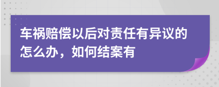 车祸赔偿以后对责任有异议的怎么办，如何结案有