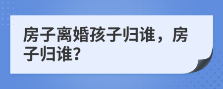 房子离婚孩子归谁，房子归谁？