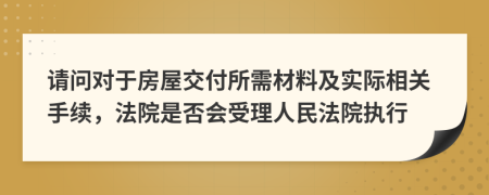 请问对于房屋交付所需材料及实际相关手续，法院是否会受理人民法院执行