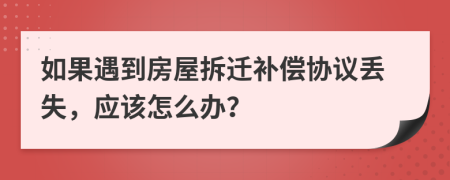 如果遇到房屋拆迁补偿协议丢失，应该怎么办？