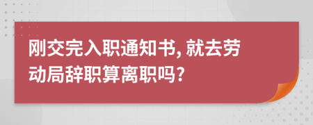 刚交完入职通知书, 就去劳动局辞职算离职吗?