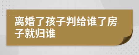 离婚了孩子判给谁了房子就归谁