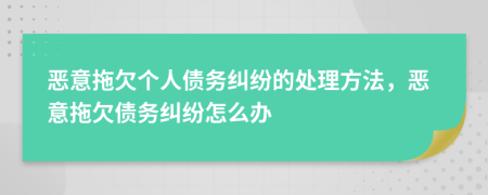 恶意拖欠个人债务纠纷的处理方法，恶意拖欠债务纠纷怎么办