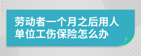 劳动者一个月之后用人单位工伤保险怎么办