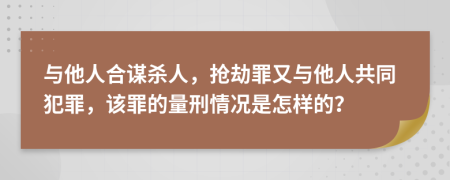 与他人合谋杀人，抢劫罪又与他人共同犯罪，该罪的量刑情况是怎样的？