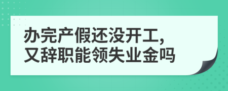 办完产假还没开工, 又辞职能领失业金吗