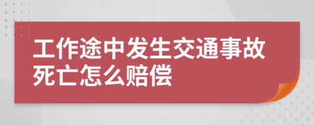 工作途中发生交通事故死亡怎么赔偿