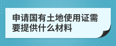 申请国有土地使用证需要提供什么材料