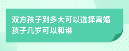 双方孩子到多大可以选择离婚孩子几岁可以和谁