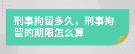 刑事拘留多久，刑事拘留的期限怎么算