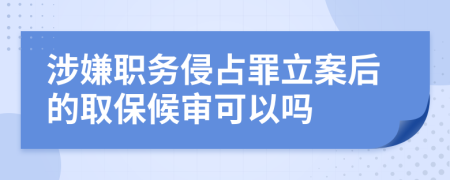 涉嫌职务侵占罪立案后的取保候审可以吗