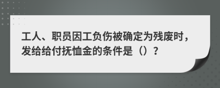 工人、职员因工负伤被确定为残废时，发给给付抚恤金的条件是（）？