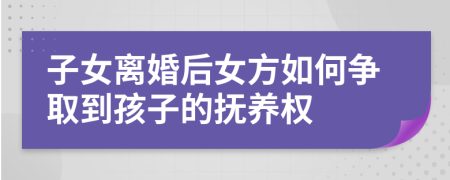 子女离婚后女方如何争取到孩子的抚养权