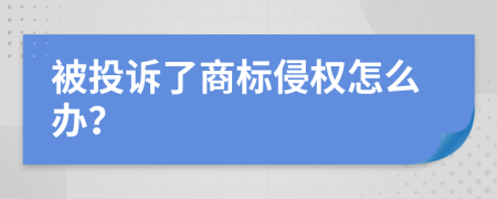 被投诉了商标侵权怎么办？